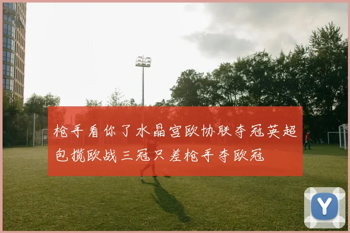 枪手看你了水晶宫欧协联夺冠英超包揽欧战三冠只差枪手夺欧冠