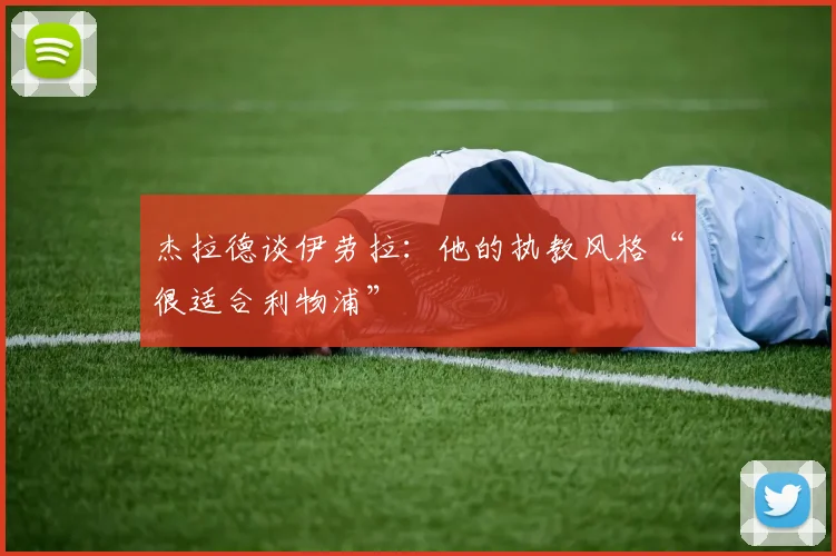 杰拉德谈伊劳拉：他的执教风格“很适合利物浦”