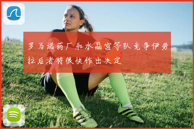 罗马诺药厂和水晶宫等队竞争伊劳拉后者将很快作出决定