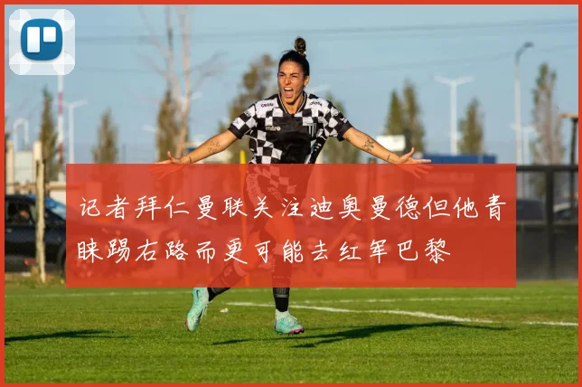 记者拜仁曼联关注迪奥曼德但他青睐踢右路而更可能去红军巴黎