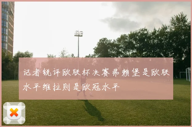 记者锐评欧联杯决赛弗赖堡是欧联水平维拉则是欧冠水平